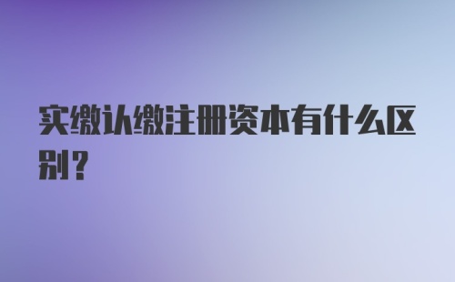 实缴认缴注册资本有什么区别？