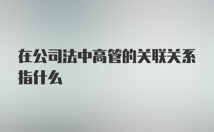 在公司法中高管的关联关系指什么