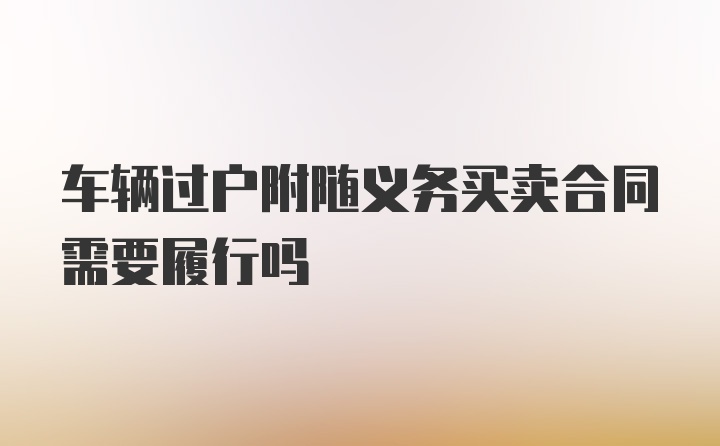 车辆过户附随义务买卖合同需要履行吗