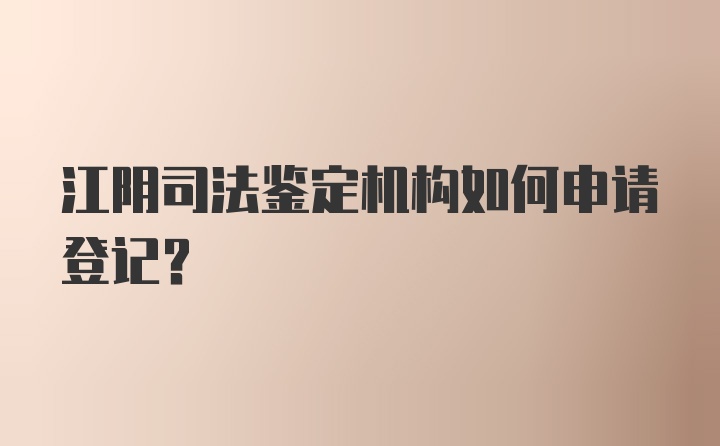 江阴司法鉴定机构如何申请登记？