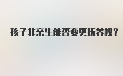 孩子非亲生能否变更抚养权?