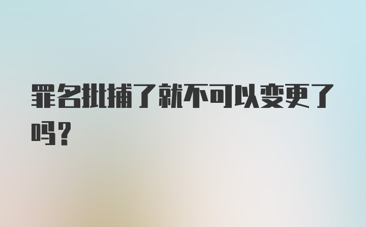 罪名批捕了就不可以变更了吗？