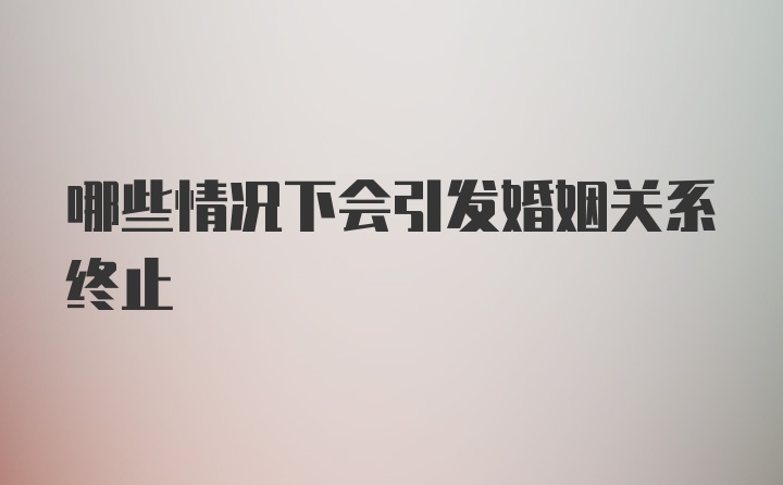 哪些情况下会引发婚姻关系终止