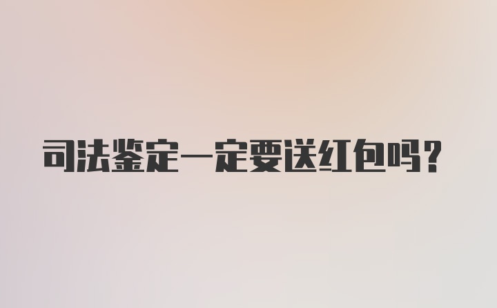 司法鉴定一定要送红包吗？