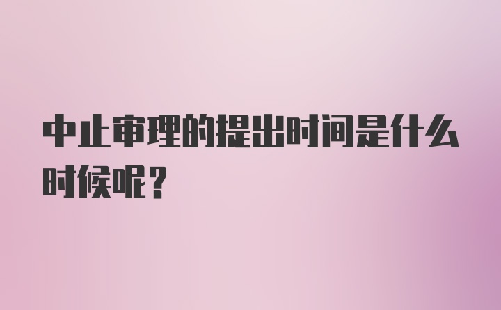 中止审理的提出时间是什么时候呢？