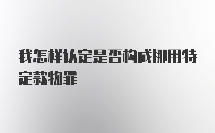 我怎样认定是否构成挪用特定款物罪