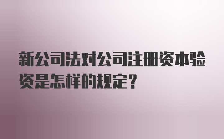 新公司法对公司注册资本验资是怎样的规定?