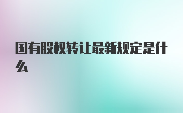 国有股权转让最新规定是什么