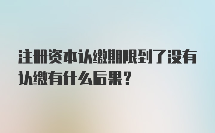 注册资本认缴期限到了没有认缴有什么后果?