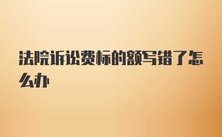 法院诉讼费标的额写错了怎么办