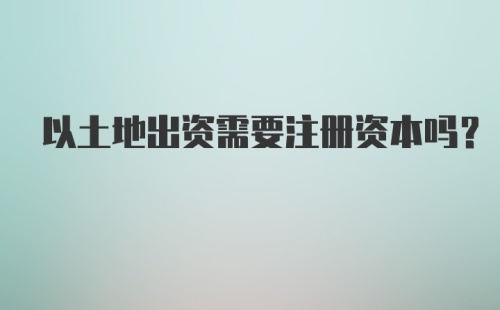 以土地出资需要注册资本吗？