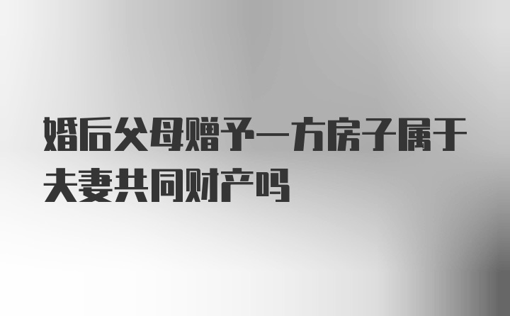 婚后父母赠予一方房子属于夫妻共同财产吗