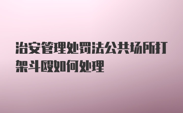 治安管理处罚法公共场所打架斗殴如何处理