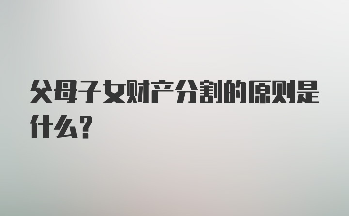 父母子女财产分割的原则是什么？