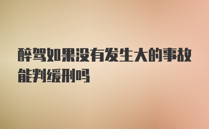 醉驾如果没有发生大的事故能判缓刑吗