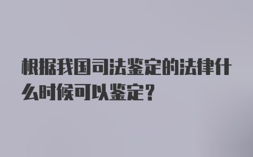 根据我国司法鉴定的法律什么时候可以鉴定？