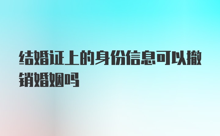 结婚证上的身份信息可以撤销婚姻吗