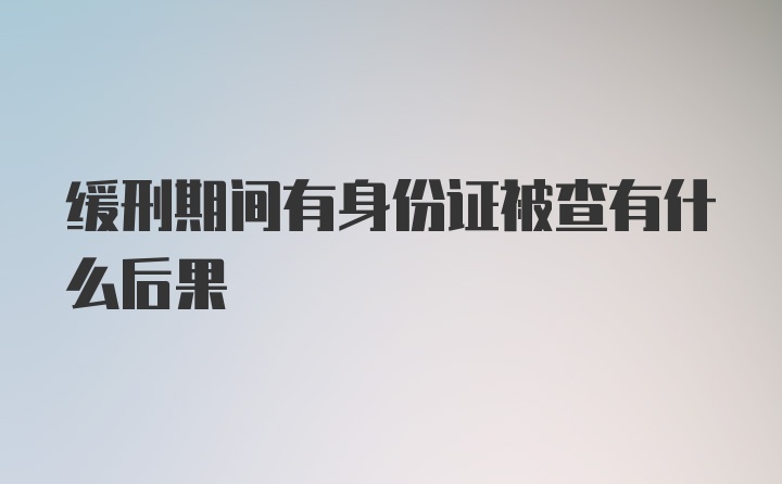 缓刑期间有身份证被查有什么后果