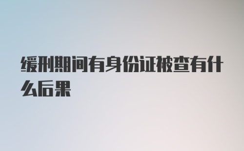 缓刑期间有身份证被查有什么后果