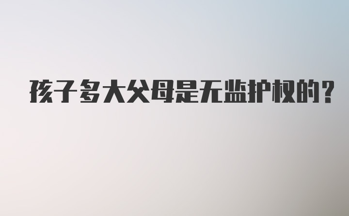 孩子多大父母是无监护权的？