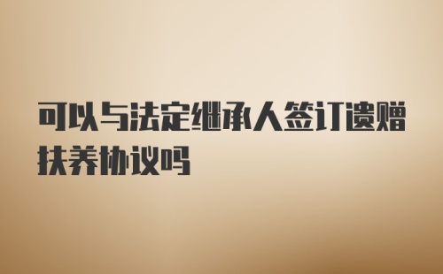 可以与法定继承人签订遗赠扶养协议吗