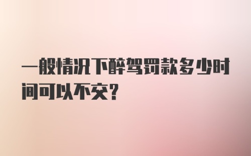 一般情况下醉驾罚款多少时间可以不交？