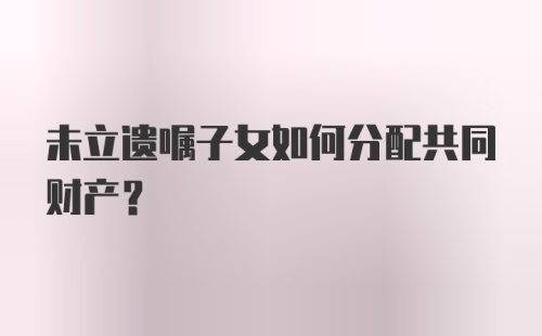 未立遗嘱子女如何分配共同财产？