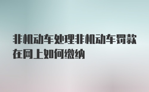 非机动车处理非机动车罚款在网上如何缴纳