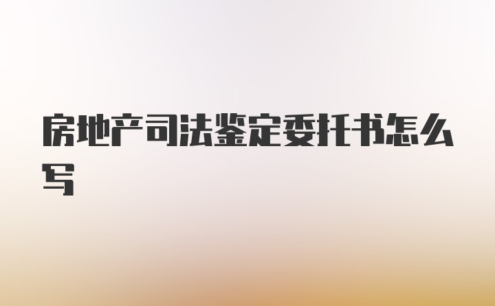 房地产司法鉴定委托书怎么写