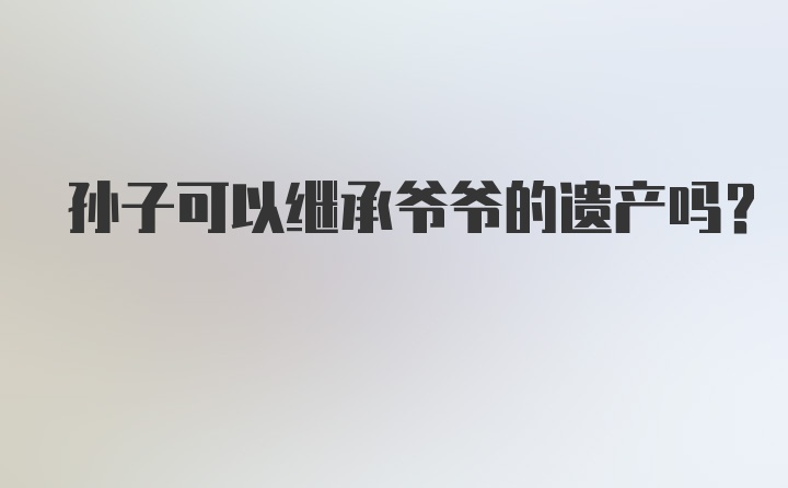 孙子可以继承爷爷的遗产吗？