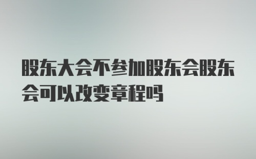 股东大会不参加股东会股东会可以改变章程吗