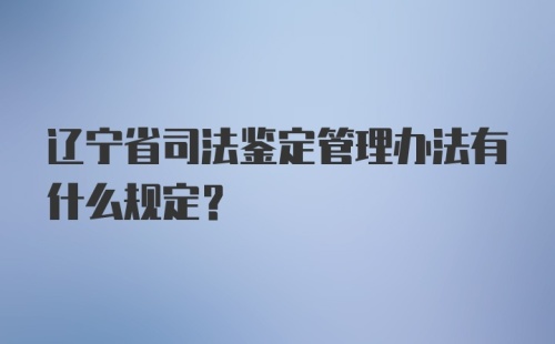 辽宁省司法鉴定管理办法有什么规定?