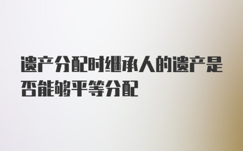 遗产分配时继承人的遗产是否能够平等分配