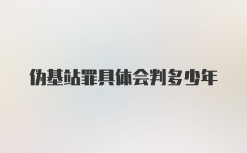 伪基站罪具体会判多少年