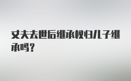 丈夫去世后继承权归儿子继承吗？