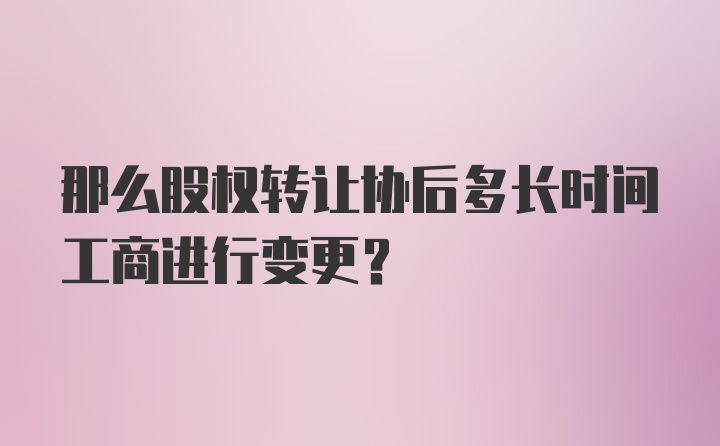 那么股权转让协后多长时间工商进行变更？