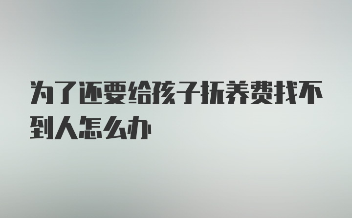 为了还要给孩子抚养费找不到人怎么办