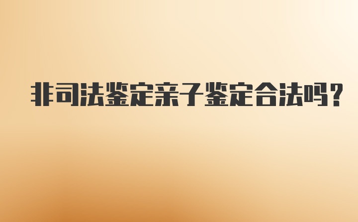 非司法鉴定亲子鉴定合法吗？