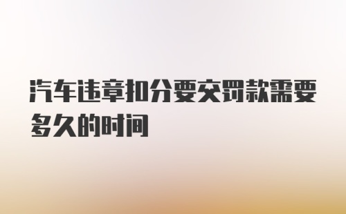 汽车违章扣分要交罚款需要多久的时间