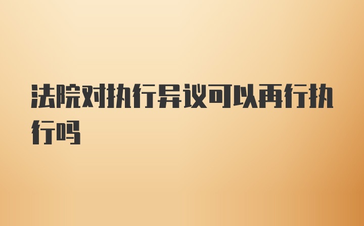 法院对执行异议可以再行执行吗