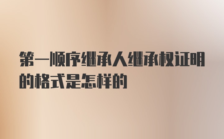 第一顺序继承人继承权证明的格式是怎样的