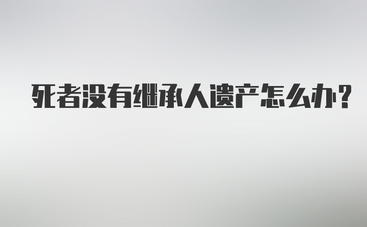 死者没有继承人遗产怎么办？