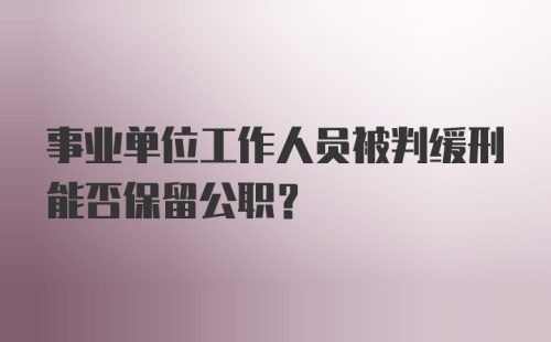 事业单位工作人员被判缓刑能否保留公职？