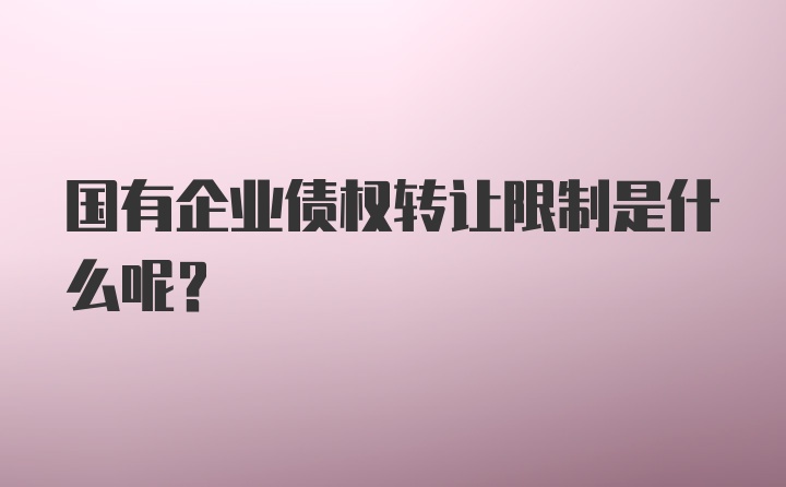 国有企业债权转让限制是什么呢？