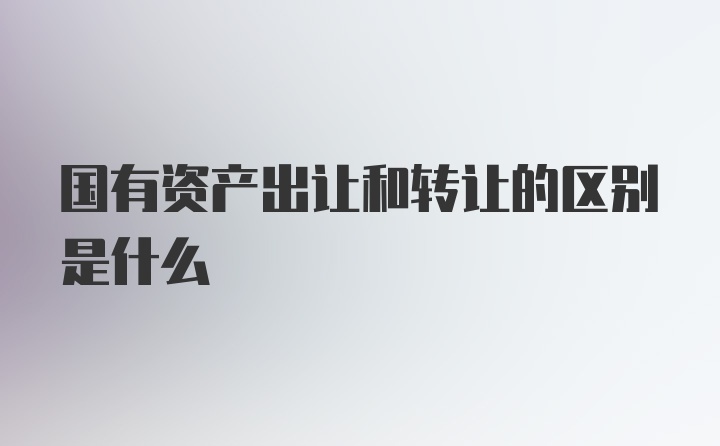 国有资产出让和转让的区别是什么