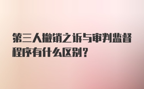 第三人撤销之诉与审判监督程序有什么区别?