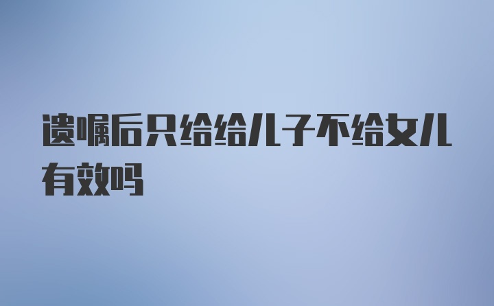 遗嘱后只给给儿子不给女儿有效吗