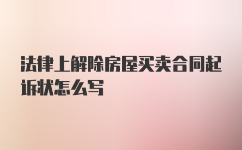 法律上解除房屋买卖合同起诉状怎么写