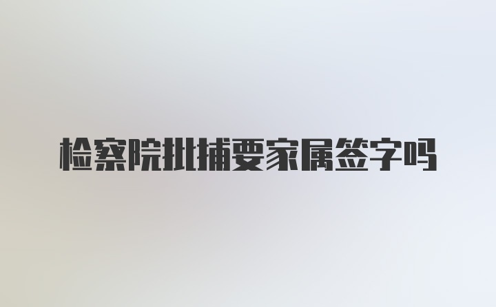 检察院批捕要家属签字吗