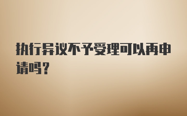 执行异议不予受理可以再申请吗？